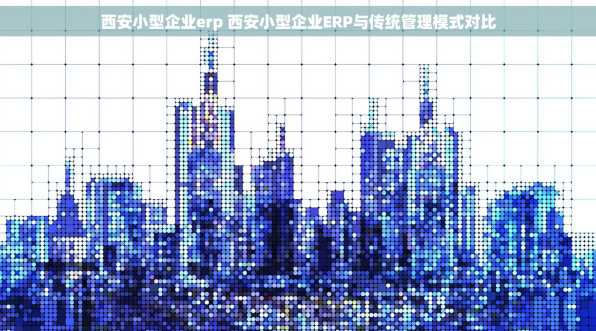 西安小型企业erp 西安小型企业ERP与传统管理模式对比