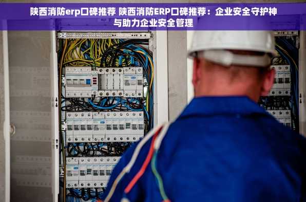陕西消防erp口碑推荐 陕西消防ERP口碑推荐：企业安全守护神与助力企业安全管理