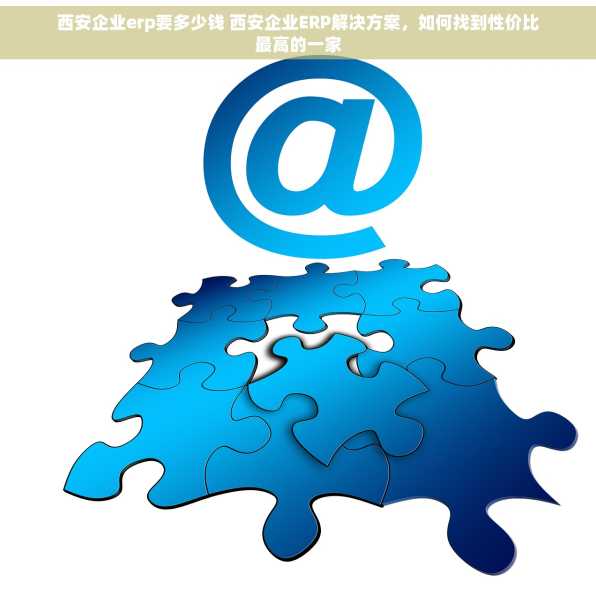 西安企业erp要多少钱 西安企业ERP解决方案，如何找到性价比最高的一家
