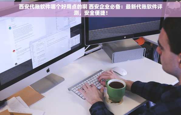 西安代账软件哪个好用点的啊 西安企业必备：最新代账软件评测，安全便捷！