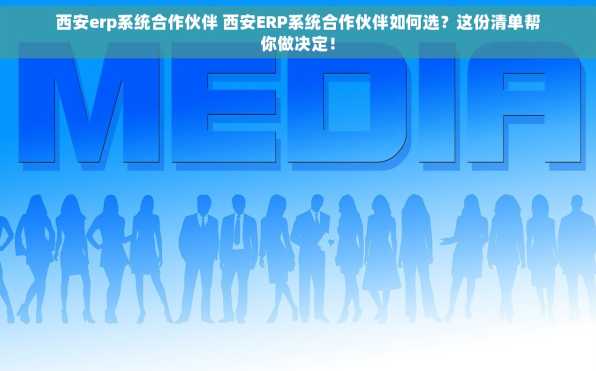 西安erp系统合作伙伴 西安ERP系统合作伙伴如何选？这份清单帮你做决定！