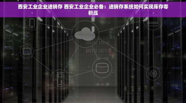 西安工业企业进销存 西安工业企业必备：进销存系统如何实现库存零积压