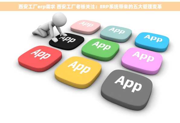 西安工厂erp需求 西安工厂老板关注：ERP系统带来的五大管理变革