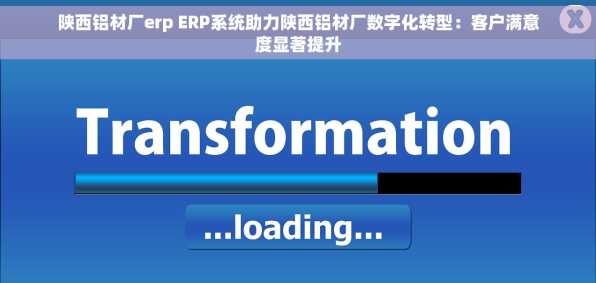 陕西铝材厂erp ERP系统助力陕西铝材厂数字化转型：客户满意度显著提升