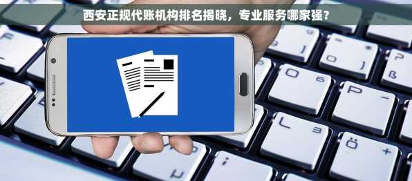 西安正规代账机构排名揭晓，专业服务哪家强？