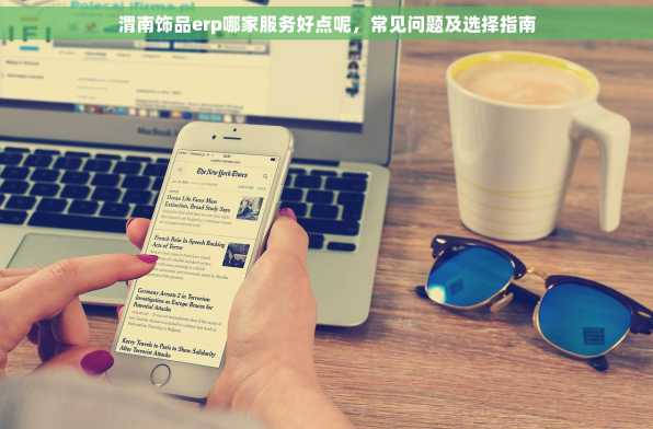 渭南饰品erp哪家服务好点呢，常见问题及选择指南