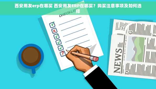 西安用友erp在哪买 西安用友ERP在哪买？购买注意事项及如何选择