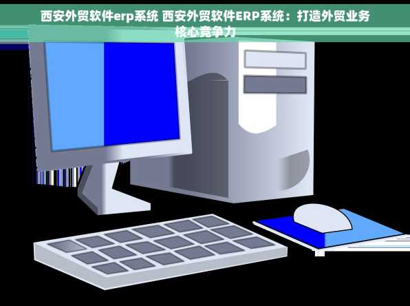 西安外贸软件erp系统 西安外贸软件ERP系统：打造外贸业务核心竞争力