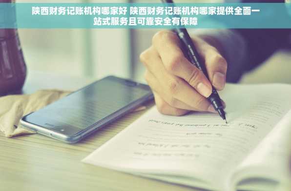 陕西财务记账机构哪家好 陕西财务记账机构哪家提供全面一站式服务且可靠安全有保障