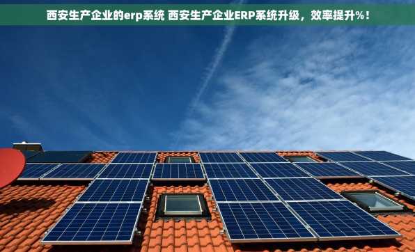 西安生产企业的erp系统 西安生产企业ERP系统升级，效率提升%！