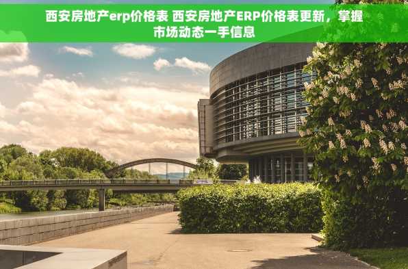 西安房地产erp价格表 西安房地产ERP价格表更新，掌握市场动态一手信息