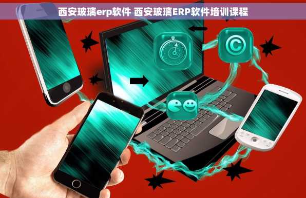 西安玻璃erp软件 西安玻璃ERP软件培训课程