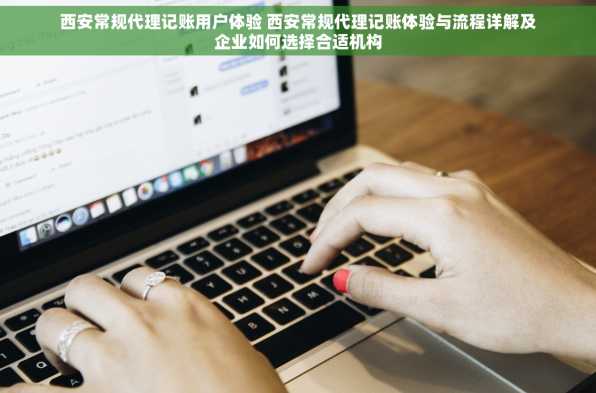 西安常规代理记账用户体验 西安常规代理记账体验与流程详解及企业如何选择合适机构