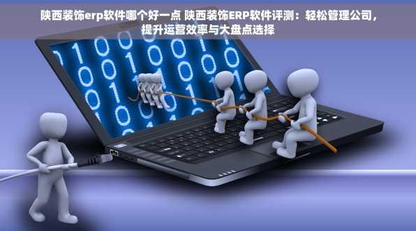 陕西装饰erp软件哪个好一点 陕西装饰ERP软件评测：轻松管理公司，提升运营效率与大盘点选择