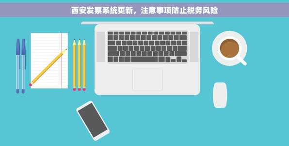 西安发票系统更新，注意事项防止税务风险