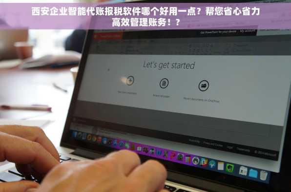 西安企业智能代账报税软件哪个好用一点？帮您省心省力高效管理账务！?