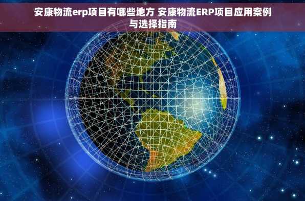 安康物流erp项目有哪些地方 安康物流ERP项目应用案例与选择指南