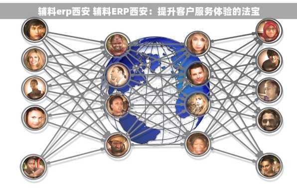 辅料erp西安 辅料ERP西安：提升客户服务体验的法宝