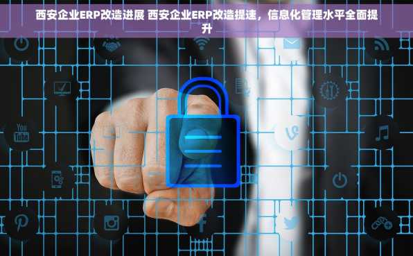 西安企业ERP改造进展 西安企业ERP改造提速，信息化管理水平全面提升