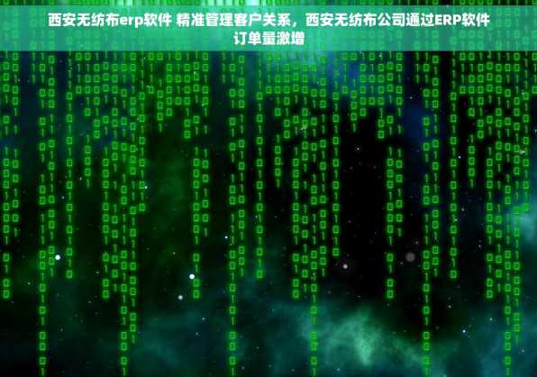 西安无纺布erp软件 精准管理客户关系，西安无纺布公司通过ERP软件订单量激增
