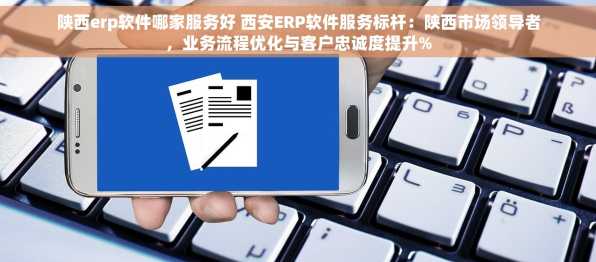 陕西erp软件哪家服务好 西安ERP软件服务标杆：陕西市场领导者，业务流程优化与客户忠诚度提升%