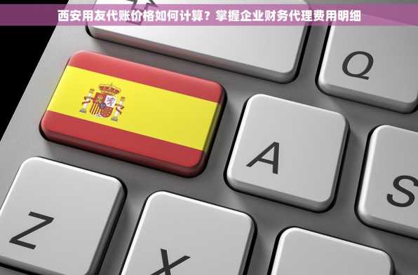 西安用友代账价格如何计算？掌握企业财务代理费用明细