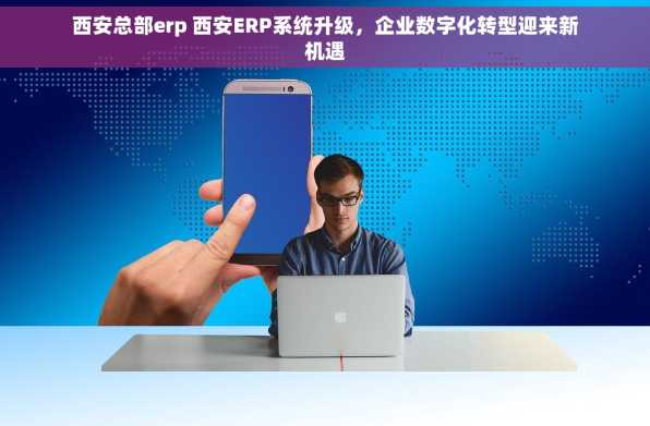 西安总部erp 西安ERP系统升级，企业数字化转型迎来新机遇