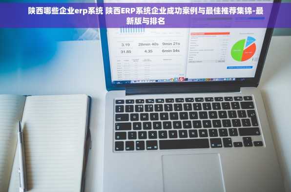 陕西哪些企业erp系统 陕西ERP系统企业成功案例与最佳推荐集锦-最新版与排名