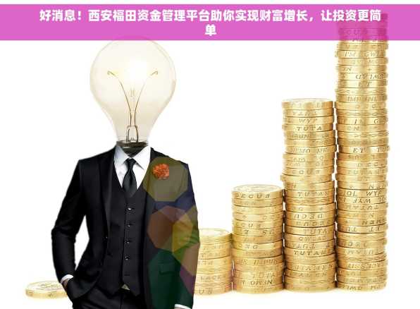 好消息！西安福田资金管理平台助你实现财富增长，让投资更简单
