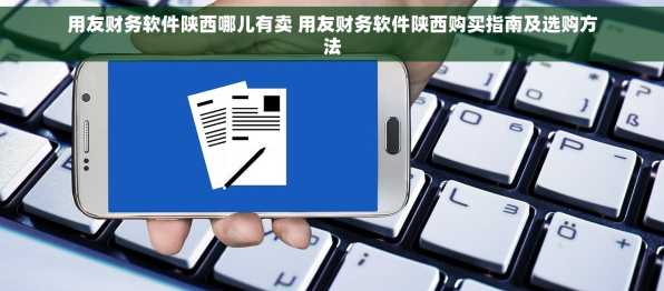 用友财务软件陕西哪儿有卖 用友财务软件陕西购买指南及选购方法