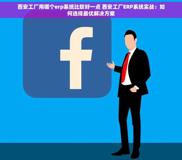 西安工厂用哪个erp系统比较好一点 西安工厂ERP系统实战：如何选择最优解决方案