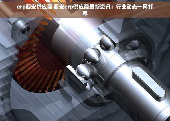 erp西安供应商 西安erp供应商最新资讯：行业动态一网打尽