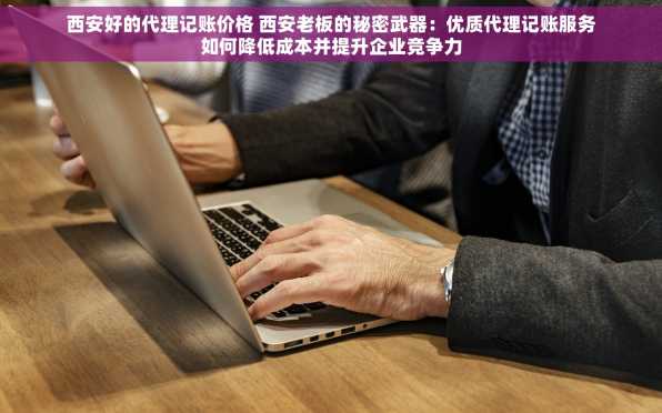 西安好的代理记账价格 西安老板的秘密武器：优质代理记账服务如何降低成本并提升企业竞争力