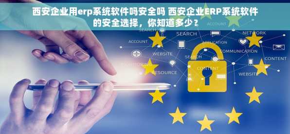 西安企业用erp系统软件吗安全吗 西安企业ERP系统软件的安全选择，你知道多少？