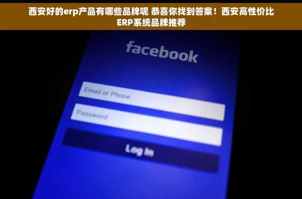 西安好的erp产品有哪些品牌呢 恭喜你找到答案！西安高性价比ERP系统品牌推荐