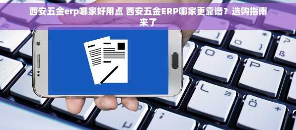 西安五金erp哪家好用点 西安五金ERP哪家更靠谱？选购指南来了