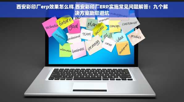 西安彩印厂erp效果怎么样 西安彩印厂ERP实施常见问题解答：九个解决方案助您避坑