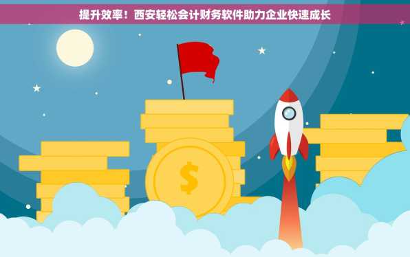 提升效率！西安轻松会计财务软件助力企业快速成长