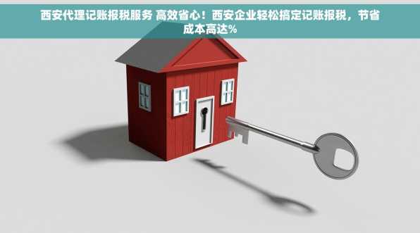西安代理记账报税服务 高效省心！西安企业轻松搞定记账报税，节省成本高达%