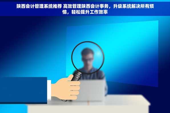 陕西会计管理系统推荐 高效管理陕西会计事务，升级系统解决所有烦恼，轻松提升工作效率
