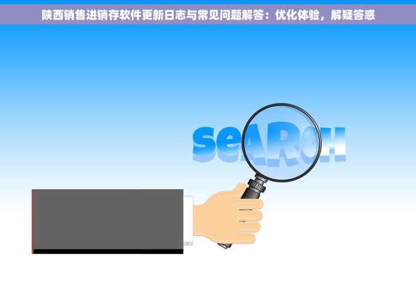 陕西销售进销存软件更新日志与常见问题解答：优化体验，解疑答惑