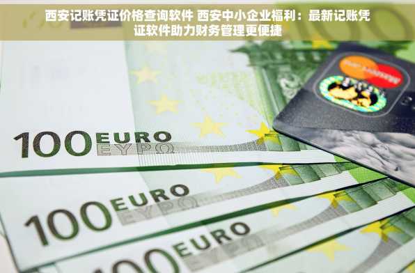 西安记账凭证价格查询软件 西安中小企业福利：最新记账凭证软件助力财务管理更便捷