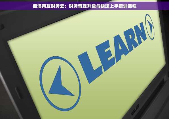 商洛用友财务云：财务管理升级与快速上手培训课程