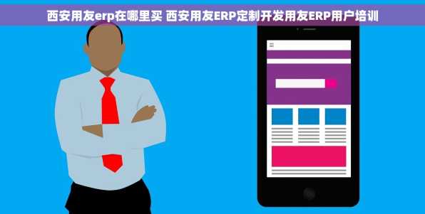 西安用友erp在哪里买 西安用友ERP定制开发用友ERP用户培训