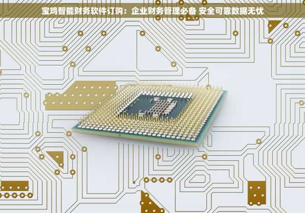 宝鸡智能财务软件订购：企业财务管理必备 安全可靠数据无忧