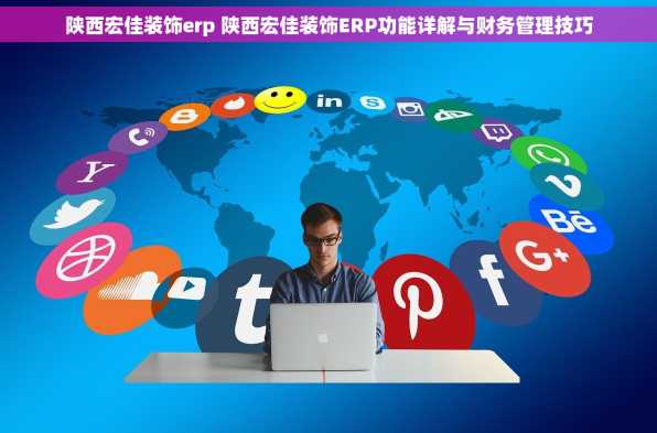 陕西宏佳装饰erp 陕西宏佳装饰ERP功能详解与财务管理技巧