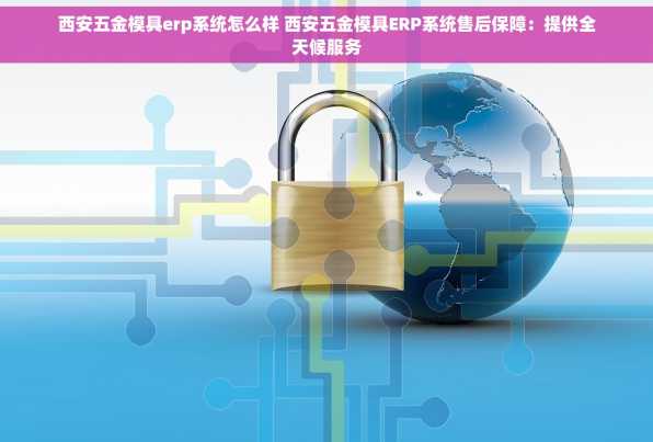 西安五金模具erp系统怎么样 西安五金模具ERP系统售后保障：提供全天候服务