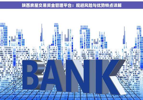 陕西房屋交易资金管理平台：规避风险与优势特点详解