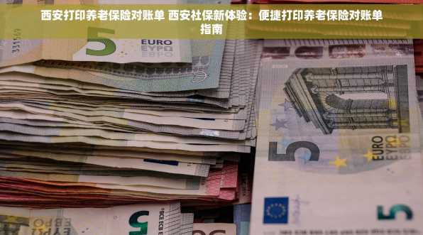西安打印养老保险对账单 西安社保新体验：便捷打印养老保险对账单指南