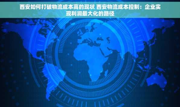 西安如何打破物流成本高的现状 西安物流成本控制：企业实现利润最大化的路径